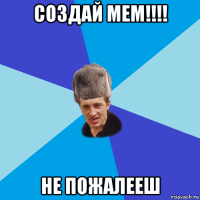 создай мем!!!! не пожалееш