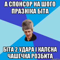 а спонсор на шого празніка біта біта 2 удара і калєна чашечка розбита