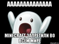 аааааааааааааа minecraft запретили во всём мире