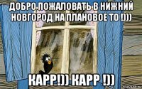 добро пожаловать в нижний новгород на плановое то !))) карр!)) карр !))