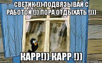 светик !)) подвязывай с работой !)) пора отдыхать !))) карр!)) карр !))