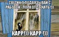 светик !) подвязывай с работой - пора отдыхать !)) карр!)) карр !))