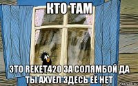 кто там это reket420 за солямбой да ты ахуел здесь её нет