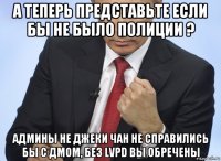 а теперь представьте если бы не было полиции ? админы не джеки чан не справились бы с дмом, без lvpd вы обречены