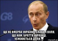  ще не вмерла україни і слава, і воля. ще нам, браття українці, усміхнеться доля. ....