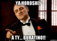 ya horoshiy a ty... buratino!!