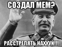 создал мем? расстрелять наххуй!!!