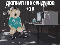 дюпнул 100 сундуков +20 