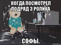 когда посмотрел подряд 3 ролика софы.