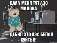 даа у меня тут аэс молока --- дебил это аэс белой хуйты!!