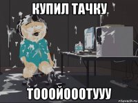 купил тачку тооойооотууу