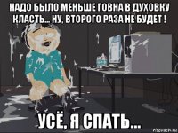 надо было меньше говна в духовку класть... ну, второго раза не будет ! усё, я спать...