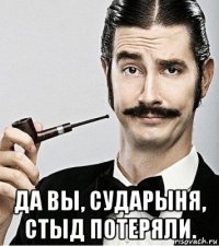  да вы, сударыня, стыд потеряли.