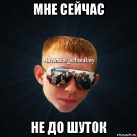 мне сейчас не до шуток