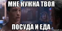 мне нужна твоя посуда и еда