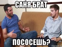 саня брат пососешь?