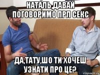 наталь,давай поговоримо прл секс да,тату,шо ти хочеш узнати про це?