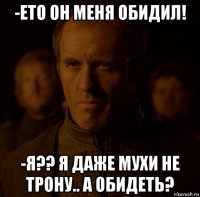 -ето он меня обидил! -я?? я даже мухи не трону.. а обидеть?