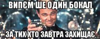 випєм ше один бокал за тих хто завтра захищає