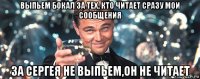 выпьем бокал за тех, кто читает сразу мои сообщения за сергея не выпьем,он не читает