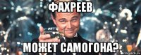 фахреев может самогона?