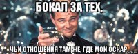 бокал за тех, чьи отношения там же, где мой оскар.