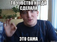 то чувство когда сделала это сама