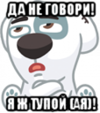 да не говори! я ж тупой (ая)!