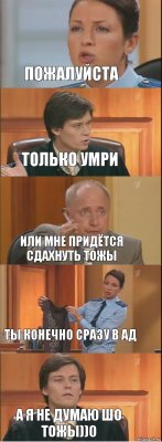 Пожалуйста Только умри Или мне придётся сдахнуть тожы Ты конечно сразу в ад А я не думаю шо тожы))0