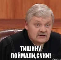  тишину поймали,суки!