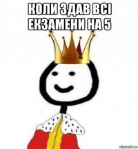 коли здав всі екзамени на 5 