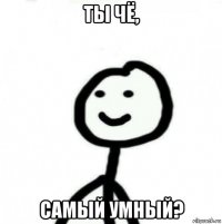 ты чё, самый умный?