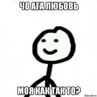 чо ага любовь моя как так то?