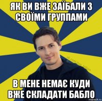 як ви вже заїбали з своїми группами в мене немає куди вже складати бабло