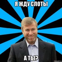 я жду слоты а ты?