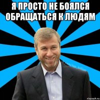 я просто не боялся обращаться к людям 