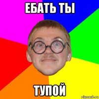 ебать ты тупой