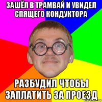 зашёл в трамвай и увидел спящего кондуктора разбудил чтобы заплатить за проезд