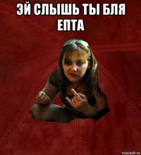 эй слышь ты бля епта 