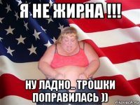 я не жирна !!! ну ладно.. трошки поправилась ))