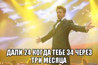  дали 24 когда тебе 34 через три месяца