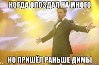 когда опоздал на много но пришёл раньше димы