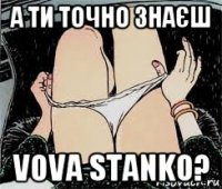 а ти точно знаєш vova stanko?