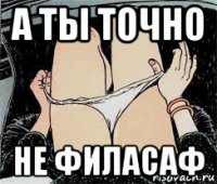 а ты точно не филасаф