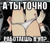 а ты точно работаешь в уп?