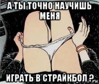 а ты точно научишь меня играть в страйкбол ?