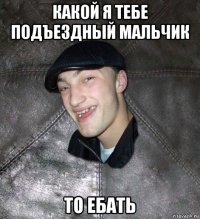 какой я тебе подъездный мальчик то ебать