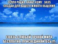 зелло рация ,канал komy_3a35 создан для вашего живого общения , связь с любой точкой мира бесплатно ,присоединяйтесь !!!