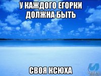 у каждого егорки должна быть своя ксюха