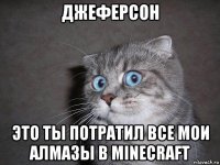 джеферсон это ты потратил все мои алмазы в minecraft